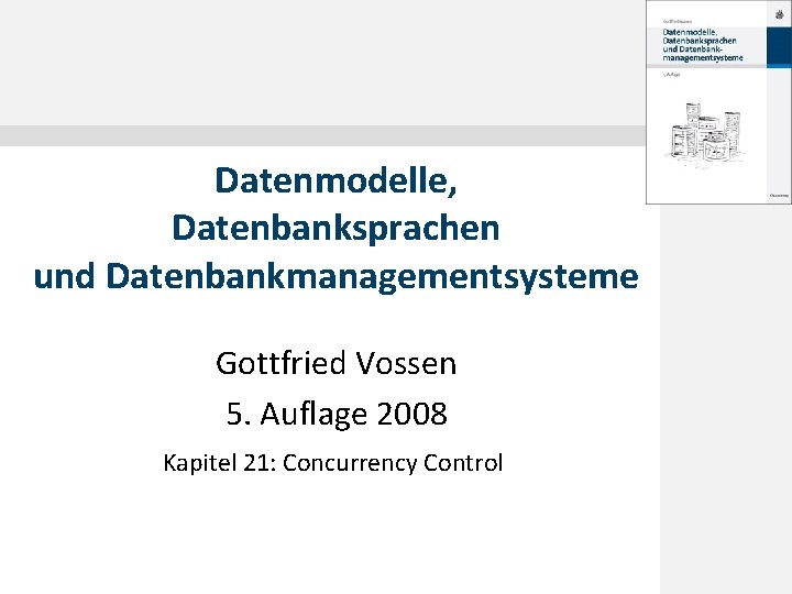 Datenmodelle, Datenbanksprachen und Datenbankmanagementsysteme Gottfried Vossen 5. Auflage 2008 Kapitel 21: Concurrency Control 