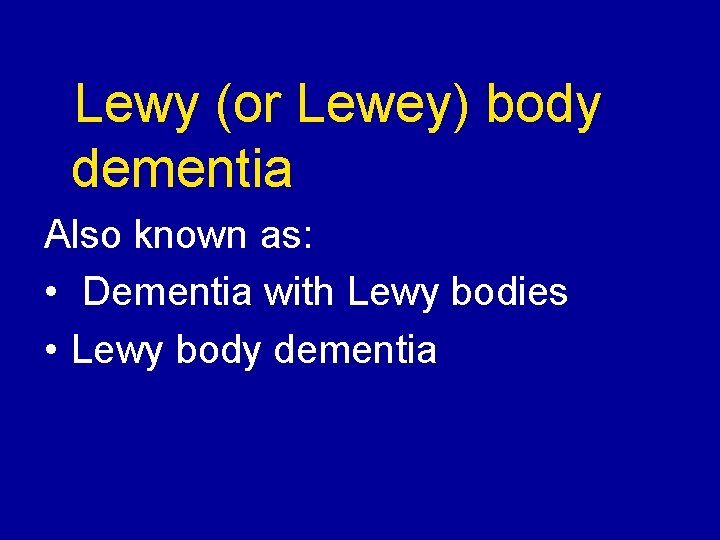 Lewy (or Lewey) body dementia Also known as: • Dementia with Lewy bodies •
