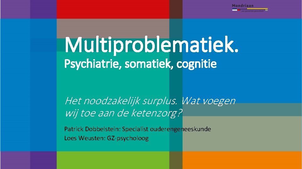 Multiproblematiek. Psychiatrie, somatiek, cognitie Het noodzakelijk surplus. Wat voegen wij toe aan de ketenzorg?
