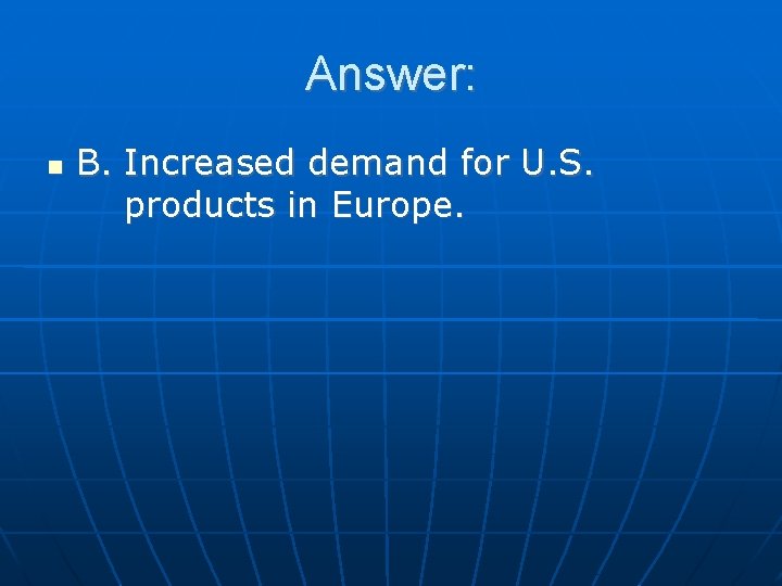 Answer: B. Increased demand for U. S. products in Europe. 