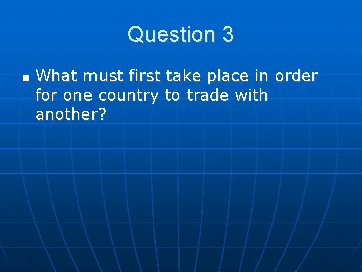 Question 3 What must first take place in order for one country to trade