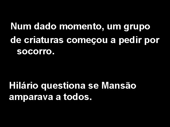 Num dado momento, um grupo de criaturas começou a pedir por socorro. Hilário questiona