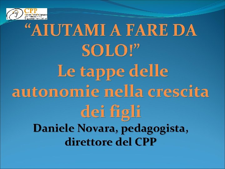 “AIUTAMI A FARE DA SOLO!” Le tappe delle autonomie nella crescita dei figli Daniele “AIUTAMI A FARE DA SOLO!” Le tappe delle autonomie nella crescita dei figli Daniele