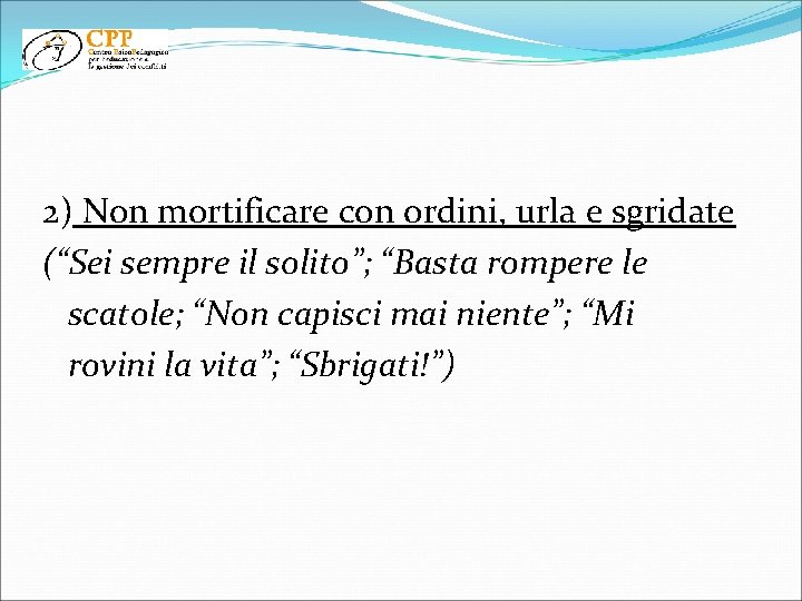 2) Non mortificare con ordini, urla e sgridate (“Sei sempre il solito”; “Basta rompere