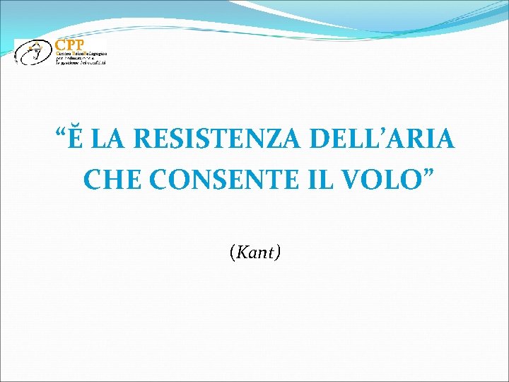 “Ĕ LA RESISTENZA DELL’ARIA CHE CONSENTE IL VOLO” (Kant) 