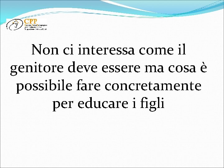 Non ci interessa come il genitore deve essere ma cosa è possibile fare concretamente Non ci interessa come il genitore deve essere ma cosa è possibile fare concretamente