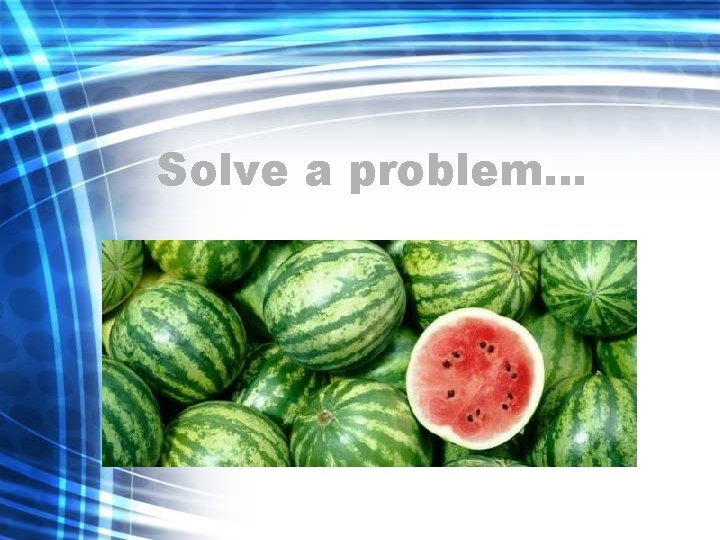 Solve a problem… 
