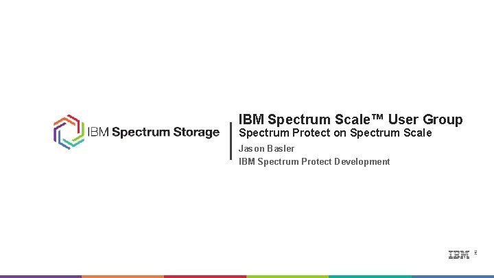 IBM Spectrum Scale™ User Group Spectrum Protect on Spectrum Scale Jason Basler IBM Spectrum