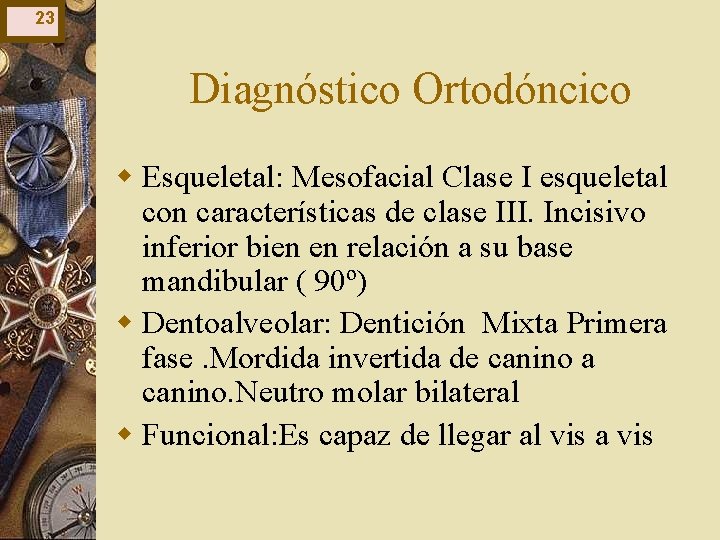 23 Diagnóstico Ortodóncico w Esqueletal: Mesofacial Clase I esqueletal con características de clase III. 23 Diagnóstico Ortodóncico w Esqueletal: Mesofacial Clase I esqueletal con características de clase III.