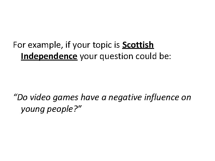 For example, if your topic is Scottish Independence your question could be: “Do video