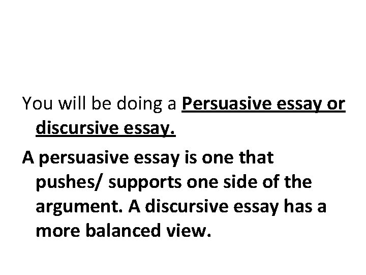 You will be doing a Persuasive essay or discursive essay. A persuasive essay is