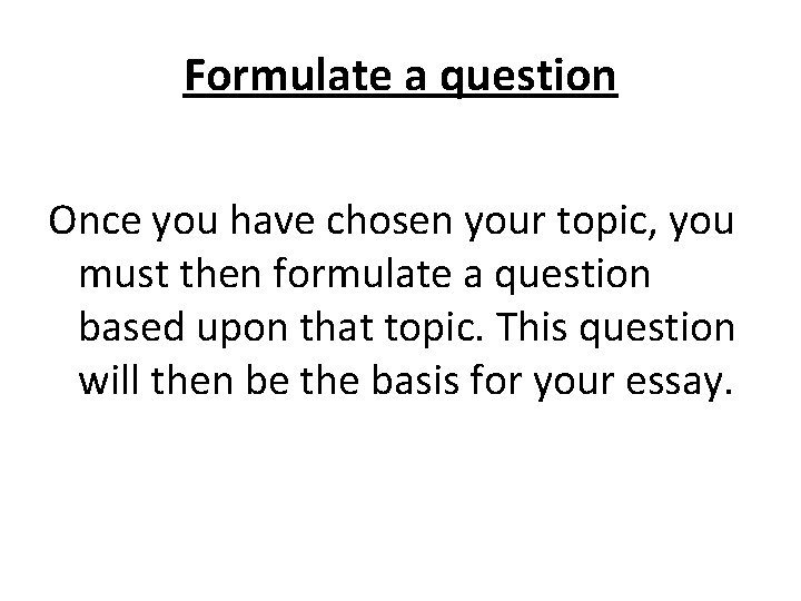 Formulate a question Once you have chosen your topic, you must then formulate a