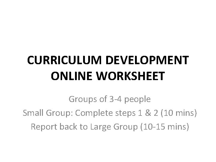 CURRICULUM DEVELOPMENT ONLINE WORKSHEET Groups of 3 -4 people Small Group: Complete steps 1