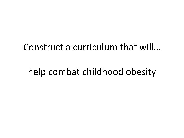 Construct a curriculum that will… help combat childhood obesity 