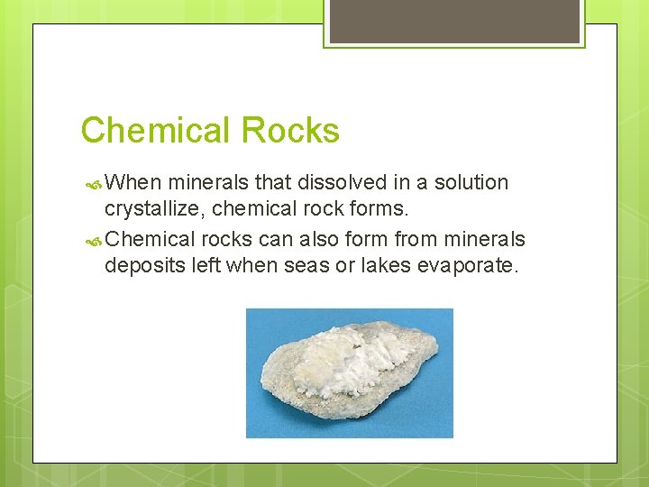 Chemical Rocks When minerals that dissolved in a solution crystallize, chemical rock forms. Chemical