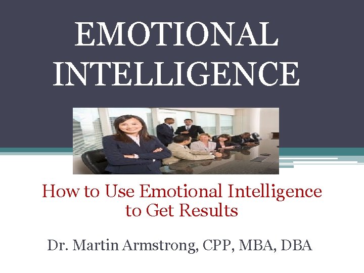 EMOTIONAL INTELLIGENCE How to Use Emotional Intelligence to Get Results Dr. Martin Armstrong, CPP,