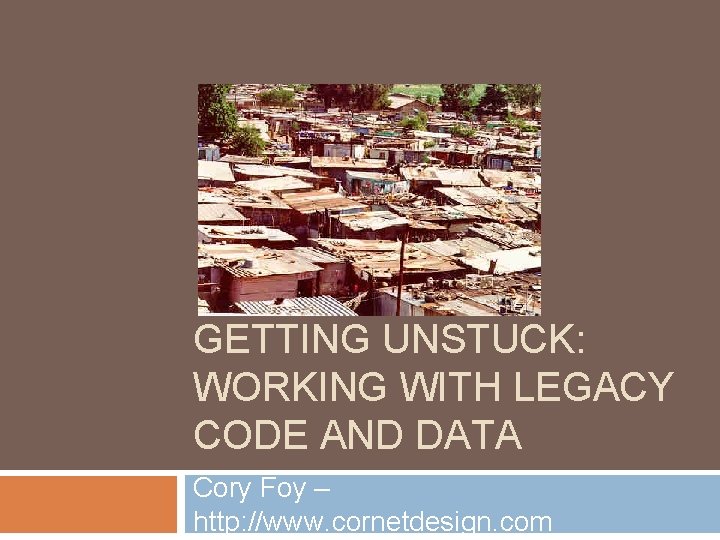 GETTING UNSTUCK: WORKING WITH LEGACY CODE AND DATA Cory Foy – http: //www. cornetdesign. GETTING UNSTUCK: WORKING WITH LEGACY CODE AND DATA Cory Foy – http: //www. cornetdesign.