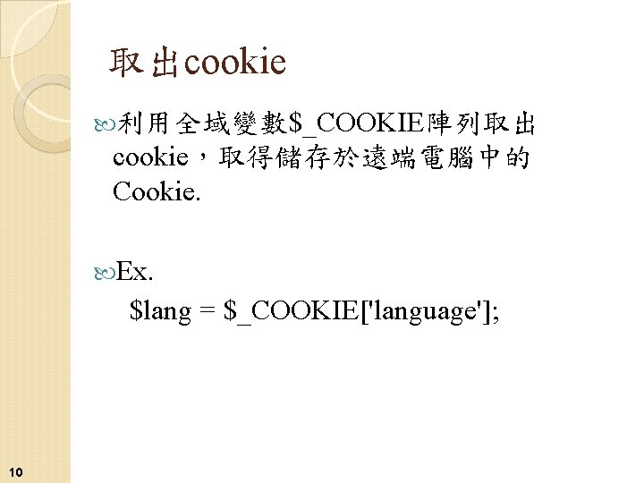 取出cookie 利用全域變數$_COOKIE陣列取出 cookie，取得儲存於遠端電腦中的 Cookie. Ex. $lang = $_COOKIE['language']; 10 