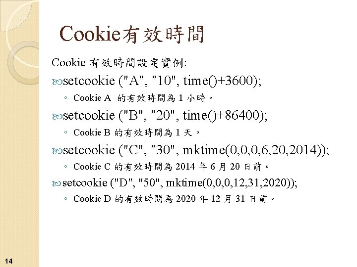 Cookie有效時間 Cookie 有效時間設定實例: setcookie ("A", "10", time()+3600); ◦ Cookie A 的有效時間為 1 小時。 setcookie