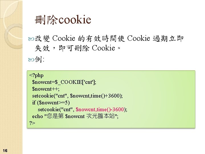 刪除cookie Cookie 的有效時間使 Cookie 過期立即 失效，即可刪除 Cookie。 例: 改變 <? php $nowcnt=$_COOKIE['cnt']; $nowcnt++; setcookie("cnt",