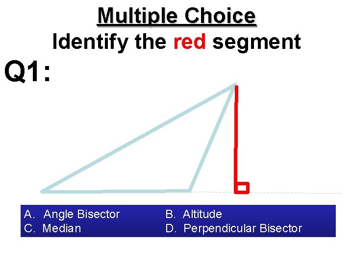 Multiple Choice Identify the red segment Q 1: A. Angle Bisector C. Median B.