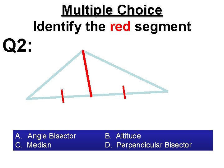 Multiple Choice Identify the red segment Q 2: A. Angle Bisector C. Median B.