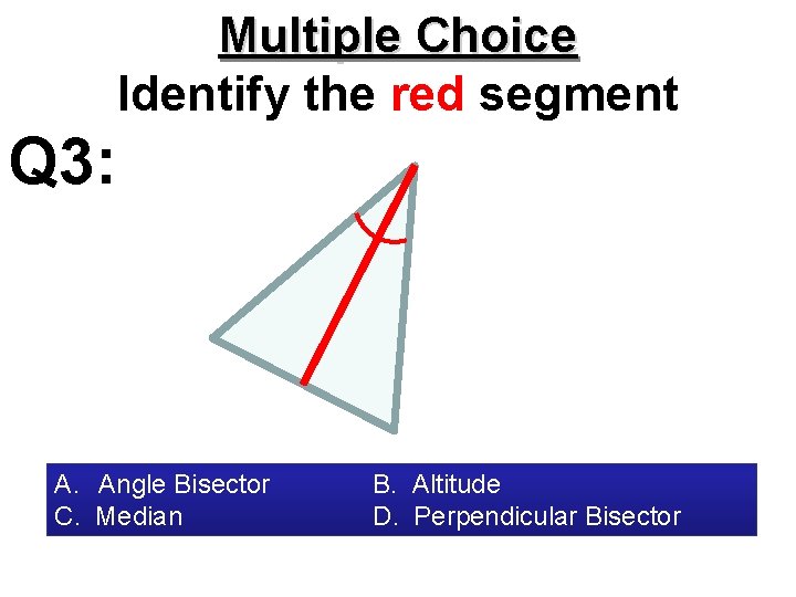 Multiple Choice Identify the red segment Q 3: A. Angle Bisector C. Median B.