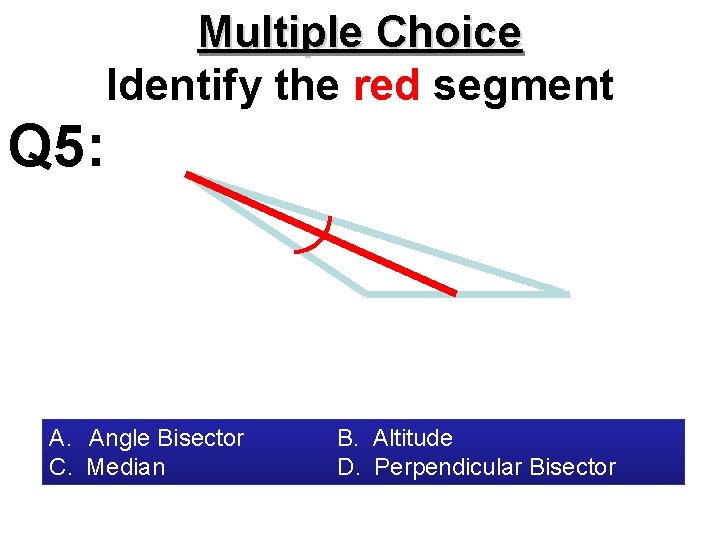 Multiple Choice Identify the red segment Q 5: A. Angle Bisector C. Median B.