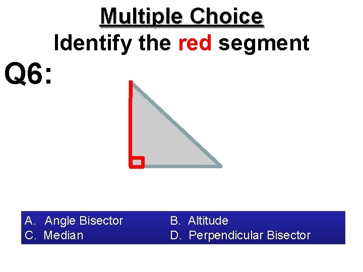 Multiple Choice Identify the red segment Q 6: A. Angle Bisector C. Median B.