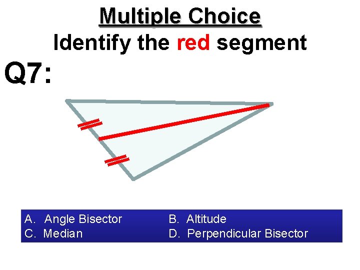 Multiple Choice Identify the red segment Q 7: A. Angle Bisector C. Median B.