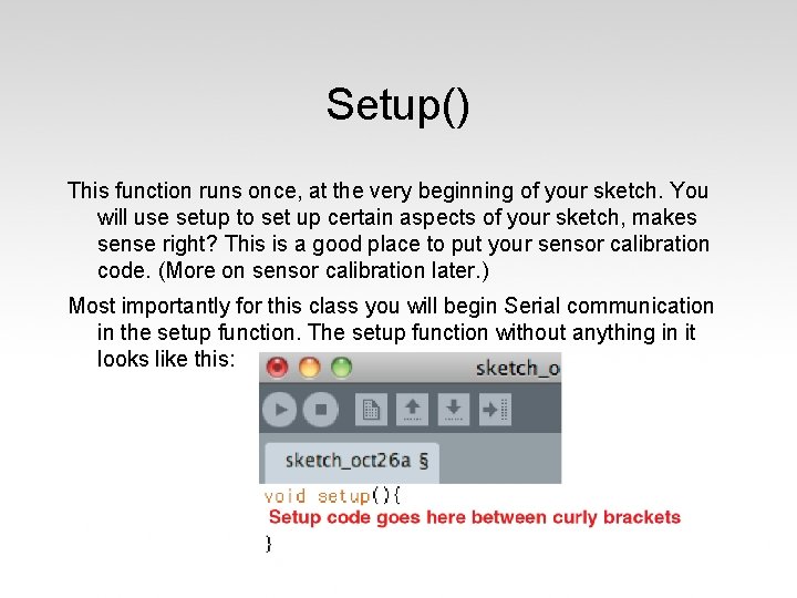 Setup() This function runs once, at the very beginning of your sketch. You will