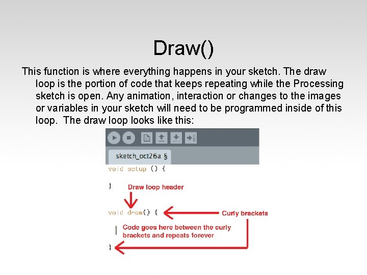 Draw() This function is where everything happens in your sketch. The draw loop is