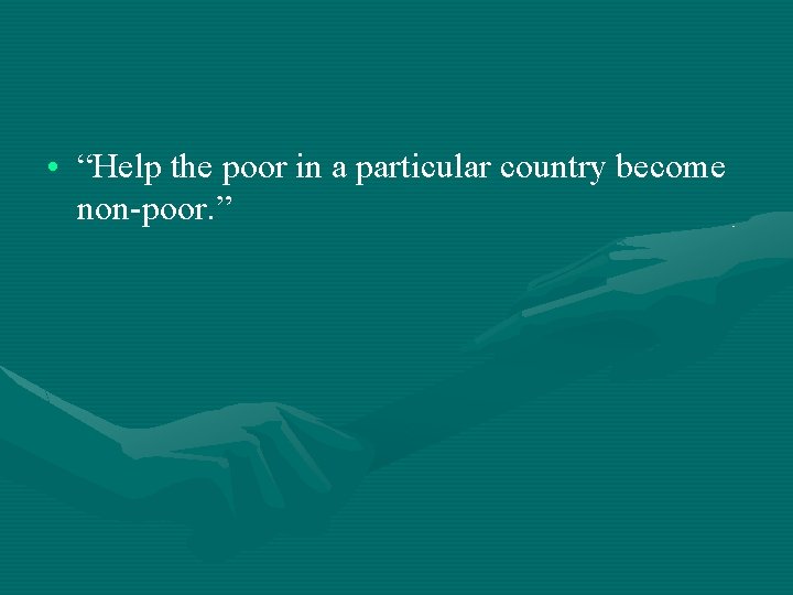 • “Help the poor in a particular country become non-poor. ” 