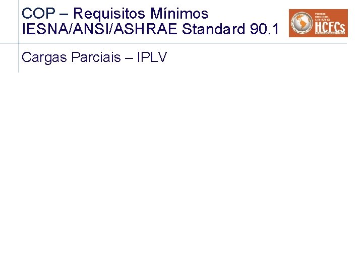 COP – Requisitos Mínimos IESNA/ANSI/ASHRAE Standard 90. 1 Cargas Parciais – IPLV COP – Requisitos Mínimos IESNA/ANSI/ASHRAE Standard 90. 1 Cargas Parciais – IPLV
