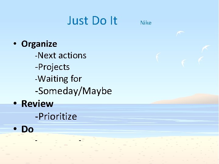 Just Do It • Organize -Next actions -Projects -Waiting for -Someday/Maybe • Review -Prioritize