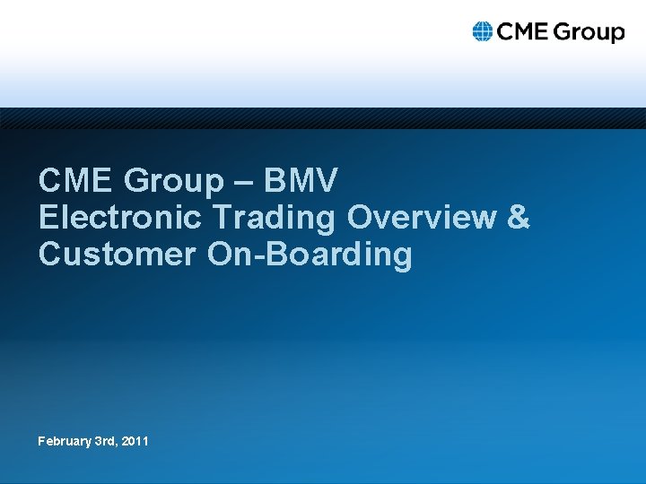 CME Group – BMV Electronic Trading Overview & Customer On-Boarding February 3 rd, 2011
