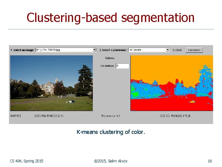 Clustering-based segmentation K-means clustering of color. CS 484, Spring 2015 © 2015, Selim Aksoy
