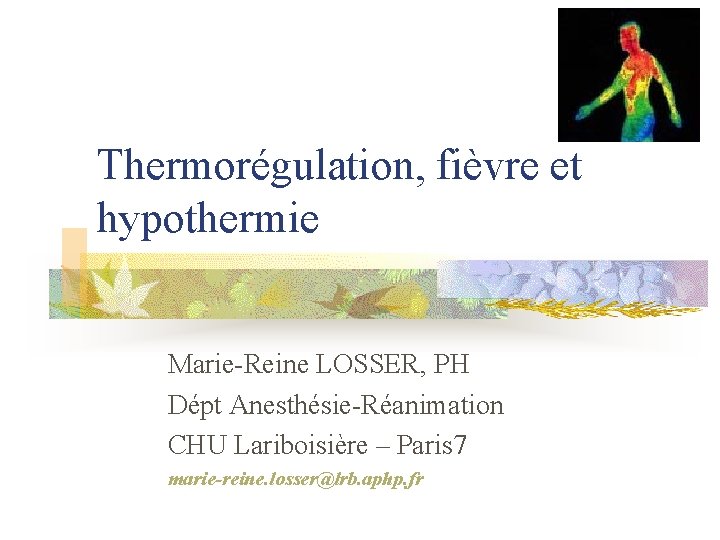Thermorégulation, fièvre et hypothermie Marie-Reine LOSSER, PH Dépt Anesthésie-Réanimation CHU Lariboisière – Paris 7 Thermorégulation, fièvre et hypothermie Marie-Reine LOSSER, PH Dépt Anesthésie-Réanimation CHU Lariboisière – Paris 7