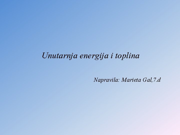 Unutarnja energija i toplina Napravila: Marieta Gal, 7. d Unutarnja energija i toplina Napravila: Marieta Gal, 7. d