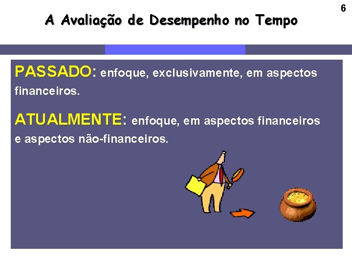 A Avaliação de Desempenho no Tempo PASSADO: enfoque, exclusivamente, em aspectos financeiros. ATUALMENTE: enfoque,