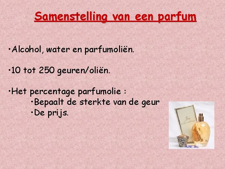 Samenstelling van een parfum • Alcohol, water en parfumoliën. • 10 tot 250 geuren/oliën.