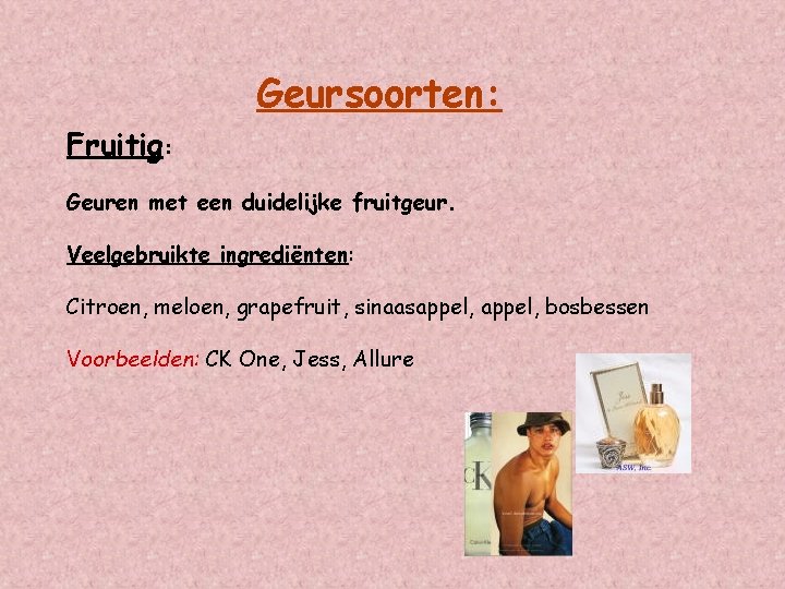 Geursoorten: Fruitig: Geuren met een duidelijke fruitgeur. Veelgebruikte ingrediënten: Citroen, meloen, grapefruit, sinaasappel, bosbessen