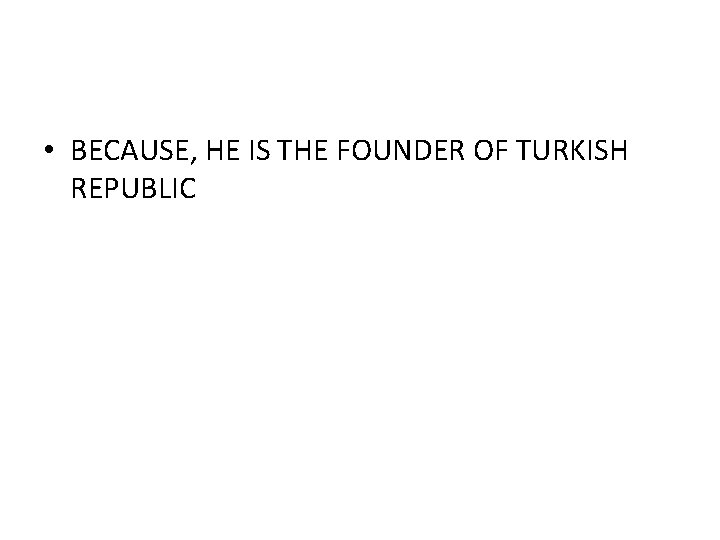  • BECAUSE, HE IS THE FOUNDER OF TURKISH REPUBLIC 