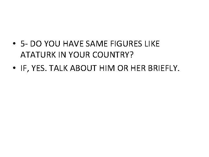  • 5 - DO YOU HAVE SAME FIGURES LIKE ATATURK IN YOUR COUNTRY?