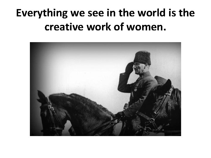 Everything we see in the world is the creative work of women. 