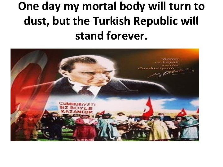 One day my mortal body will turn to dust, but the Turkish Republic will