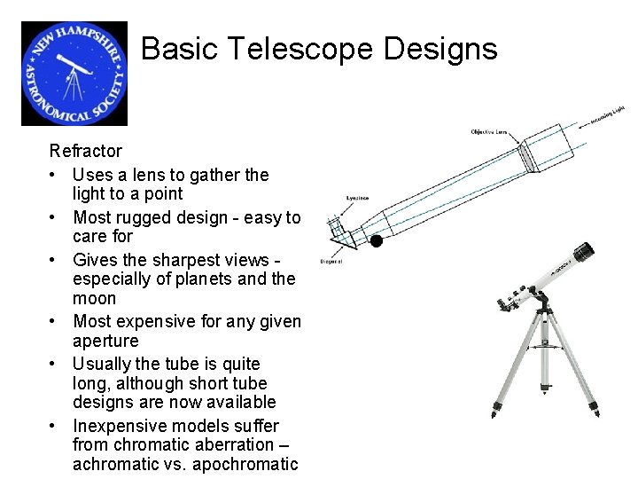 Basic Telescope Designs Refractor • Uses a lens to gather the light to a