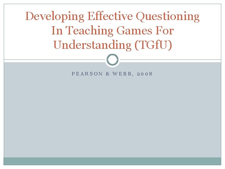Developing Effective Questioning In Teaching Games For Understanding (TGf. U) PEARSON & WEBB, 2008