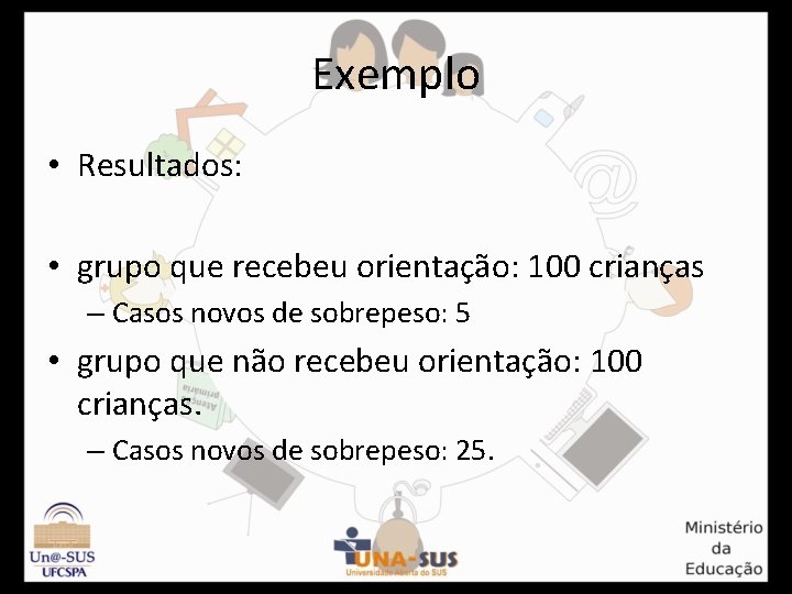 Exemplo • Resultados: • grupo que recebeu orientação: 100 crianças – Casos novos de