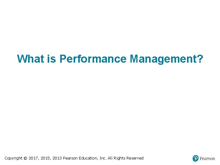 What is Performance Management? Copyright © 2017, 2015, 2013 Pearson Education, Inc. All Rights